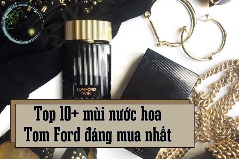 Top 10+ mùi nước hoa Tom Ford thơm nhất cho cả nam và nữ!