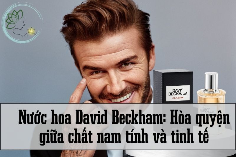 Nước hoa David Beckham Hòa quyện giữa chất nam tính và tinh tế